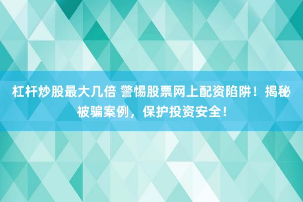 杠杆炒股最大几倍 警惕股票网上配资陷阱！揭秘被骗案例，保护投资安全！