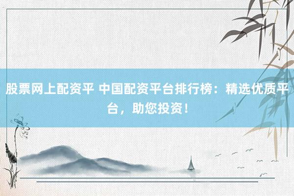 股票网上配资平 中国配资平台排行榜：精选优质平台，助您投资！
