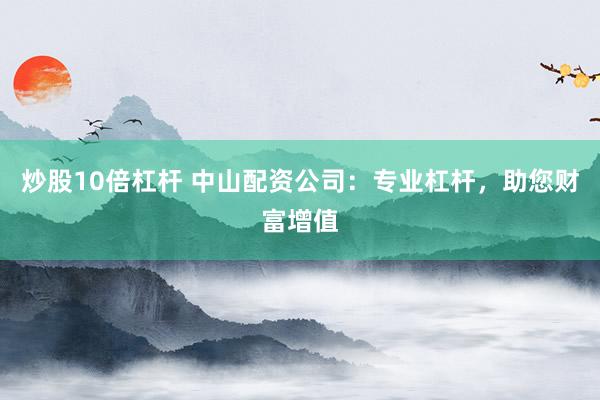 炒股10倍杠杆 中山配资公司：专业杠杆，助您财富增值