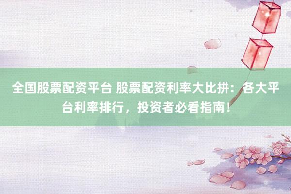 全国股票配资平台 股票配资利率大比拼：各大平台利率排行，投资者必看指南！