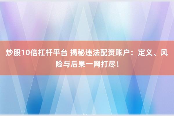 炒股10倍杠杆平台 揭秘违法配资账户：定义、风险与后果一网打尽！