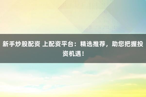 新手炒股配资 上配资平台：精选推荐，助您把握投资机遇！