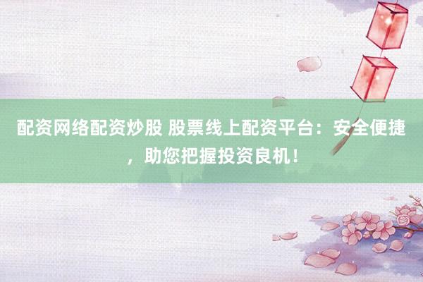 配资网络配资炒股 股票线上配资平台：安全便捷，助您把握投资良机！