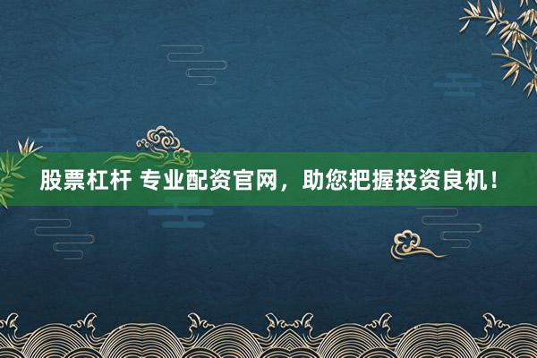 股票杠杆 专业配资官网，助您把握投资良机！