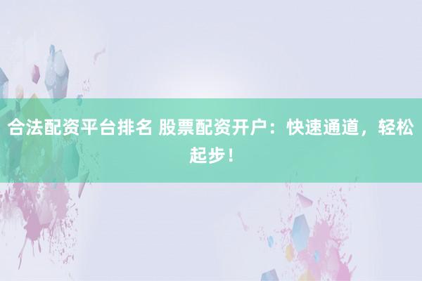 合法配资平台排名 股票配资开户：快速通道，轻松起步！