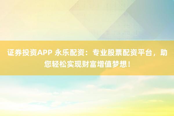 证券投资APP 永乐配资：专业股票配资平台，助您轻松实现财富增值梦想！