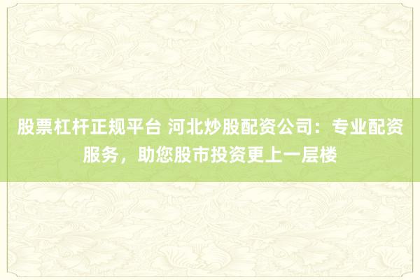 股票杠杆正规平台 河北炒股配资公司：专业配资服务，助您股市投资更上一层楼