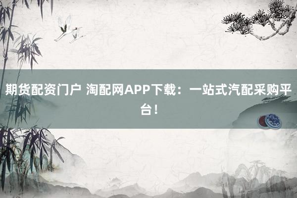 期货配资门户 淘配网APP下载：一站式汽配采购平台！