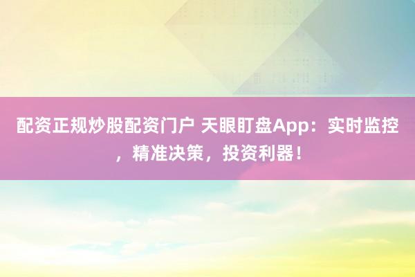 配资正规炒股配资门户 天眼盯盘App：实时监控，精准决策，投资利器！