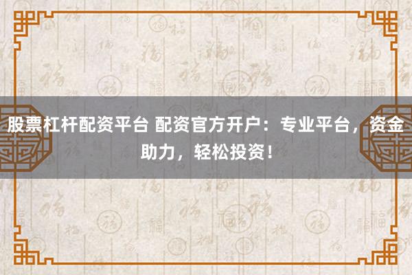 股票杠杆配资平台 配资官方开户：专业平台，资金助力，轻松投资！