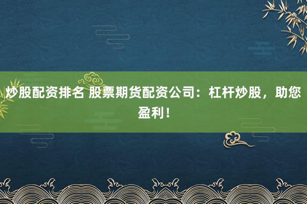 炒股配资排名 股票期货配资公司：杠杆炒股，助您盈利！