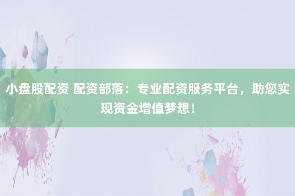 小盘股配资 配资部落：专业配资服务平台，助您实现资金增值梦想！