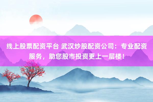 线上股票配资平台 武汉炒股配资公司：专业配资服务，助您股市投资更上一层楼！