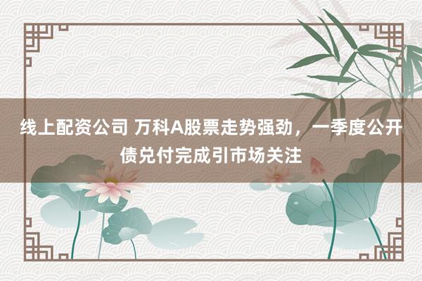 线上配资公司 万科A股票走势强劲，一季度公开债兑付完成引市场关注