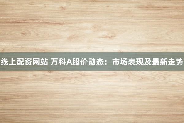 线上配资网站 万科A股价动态：市场表现及最新走势