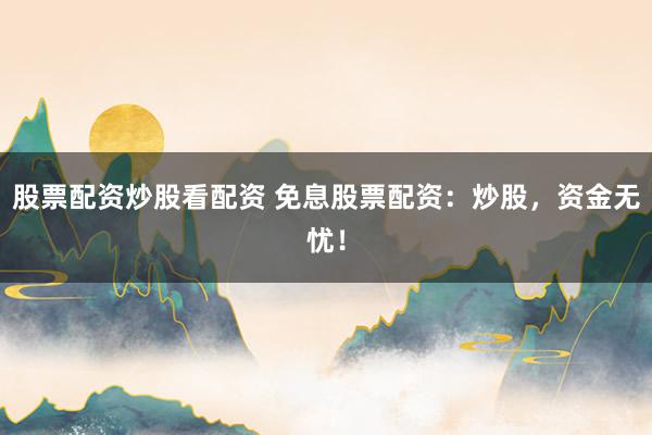 股票配资炒股看配资 免息股票配资：炒股，资金无忧！