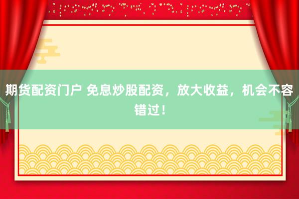 期货配资门户 免息炒股配资，放大收益，机会不容错过！