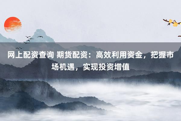 网上配资查询 期货配资：高效利用资金，把握市场机遇，实现投资增值