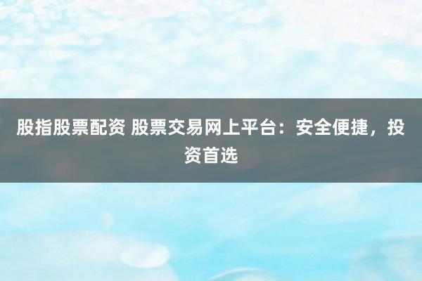 股指股票配资 股票交易网上平台：安全便捷，投资首选