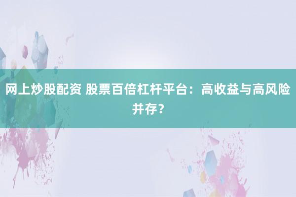 网上炒股配资 股票百倍杠杆平台：高收益与高风险并存？