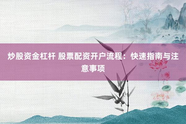 炒股资金杠杆 股票配资开户流程：快速指南与注意事项