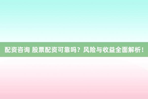 配资咨询 股票配资可靠吗？风险与收益全面解析！