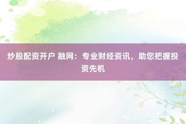 炒股配资开户 融网：专业财经资讯，助您把握投资先机