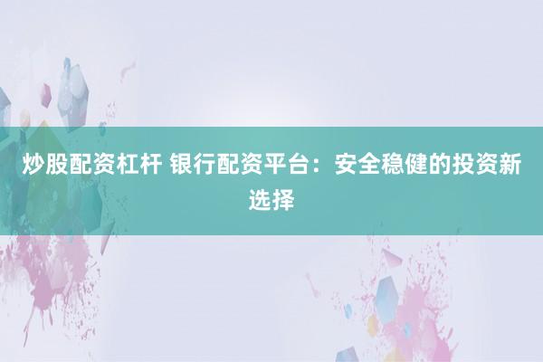 炒股配资杠杆 银行配资平台：安全稳健的投资新选择