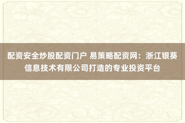 配资安全炒股配资门户 易策略配资网：浙江银葵信息技术有限公司打造的专业投资平台
