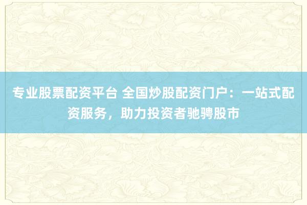 专业股票配资平台 全国炒股配资门户：一站式配资服务，助力投资者驰骋股市