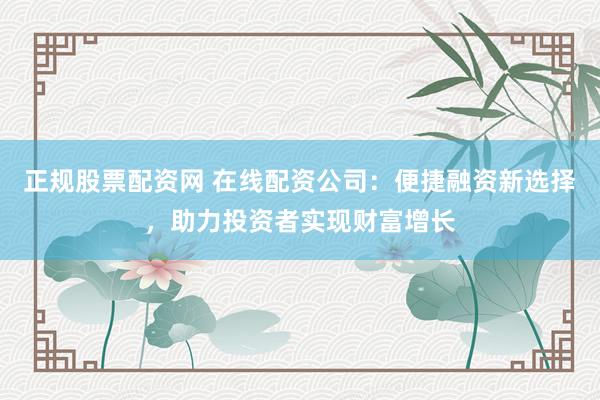 正规股票配资网 在线配资公司：便捷融资新选择，助力投资者实现财富增长