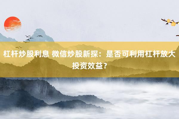 杠杆炒股利息 微信炒股新探：是否可利用杠杆放大投资效益？