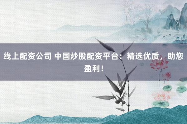 线上配资公司 中国炒股配资平台：精选优质，助您盈利！