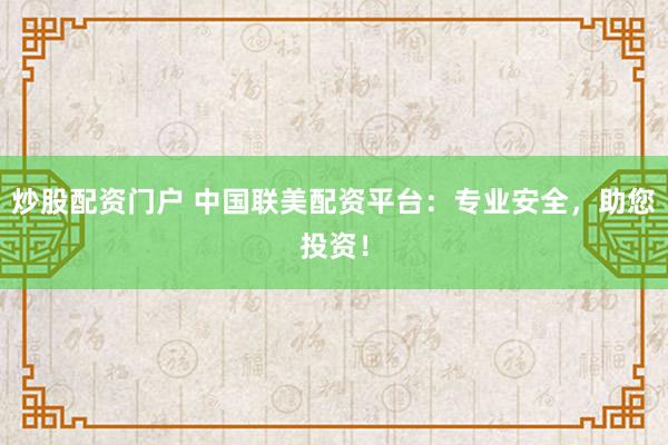 炒股配资门户 中国联美配资平台：专业安全，助您投资！