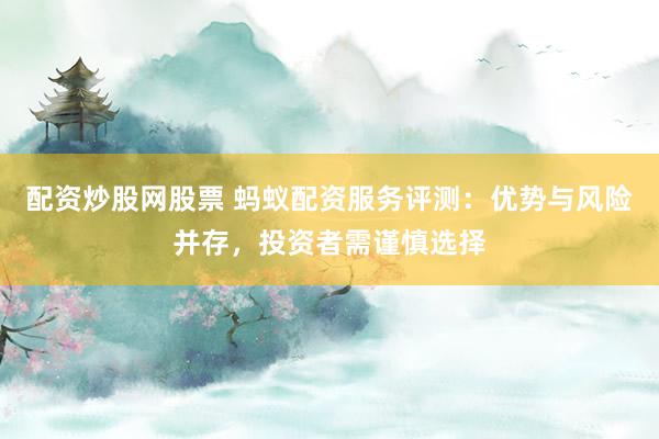 配资炒股网股票 蚂蚁配资服务评测：优势与风险并存，投资者需谨慎选择
