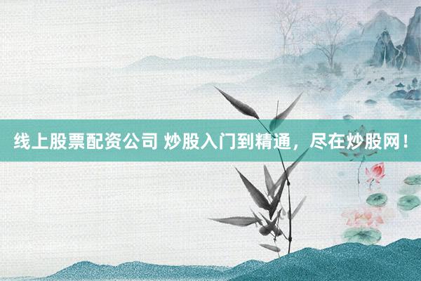 线上股票配资公司 炒股入门到精通，尽在炒股网！
