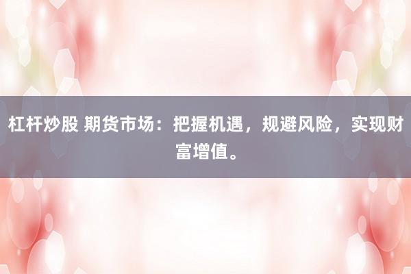 杠杆炒股 期货市场：把握机遇，规避风险，实现财富增值。