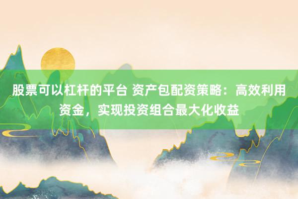 股票可以杠杆的平台 资产包配资策略：高效利用资金，实现投资组合最大化收益