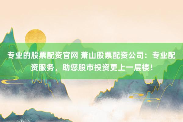 专业的股票配资官网 萧山股票配资公司：专业配资服务，助您股市投资更上一层楼！