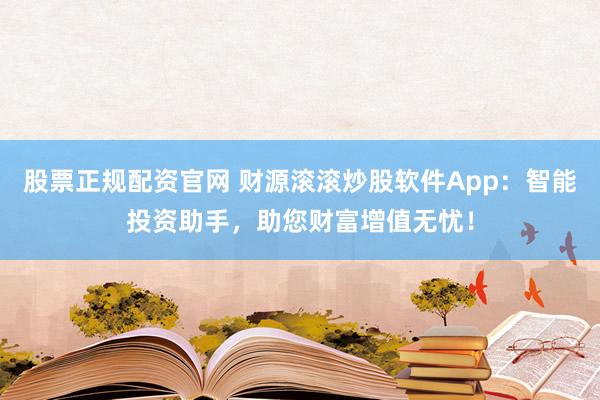 股票正规配资官网 财源滚滚炒股软件App：智能投资助手，助您财富增值无忧！
