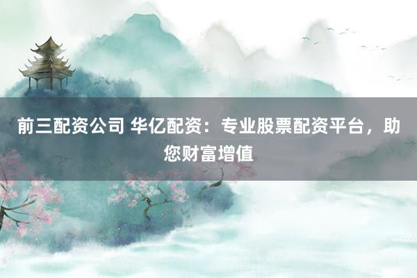 前三配资公司 华亿配资：专业股票配资平台，助您财富增值