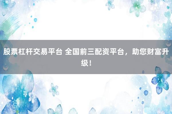 股票杠杆交易平台 全国前三配资平台，助您财富升级！