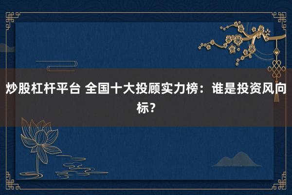 炒股杠杆平台 全国十大投顾实力榜：谁是投资风向标？