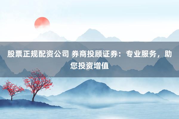 股票正规配资公司 券商投顾证券：专业服务，助您投资增值