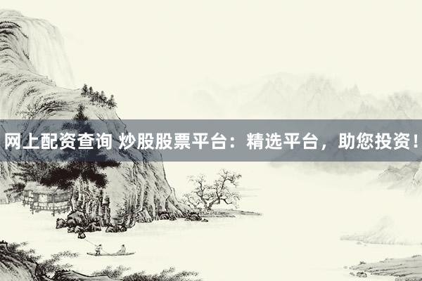 网上配资查询 炒股股票平台：精选平台，助您投资！
