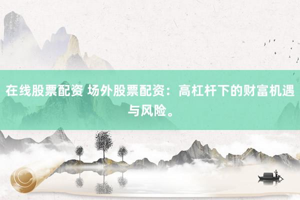 在线股票配资 场外股票配资：高杠杆下的财富机遇与风险。