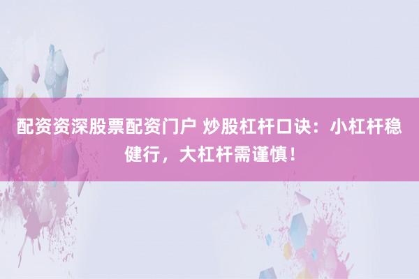 配资资深股票配资门户 炒股杠杆口诀：小杠杆稳健行，大杠杆需谨慎！