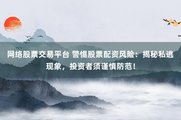网络股票交易平台 警惕股票配资风险：揭秘私逃现象，投资者须谨慎防范！