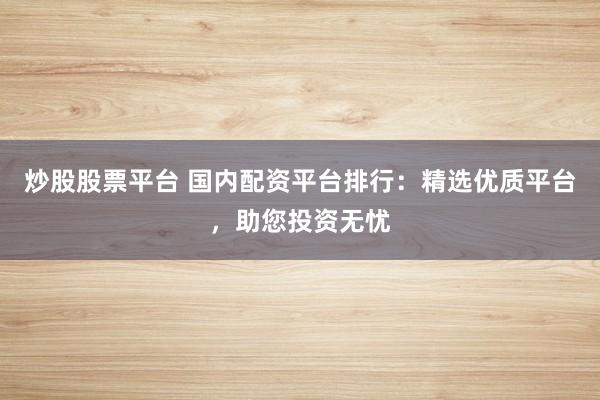 炒股股票平台 国内配资平台排行：精选优质平台，助您投资无忧