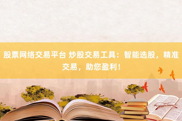 股票网络交易平台 炒股交易工具：智能选股，精准交易，助您盈利！